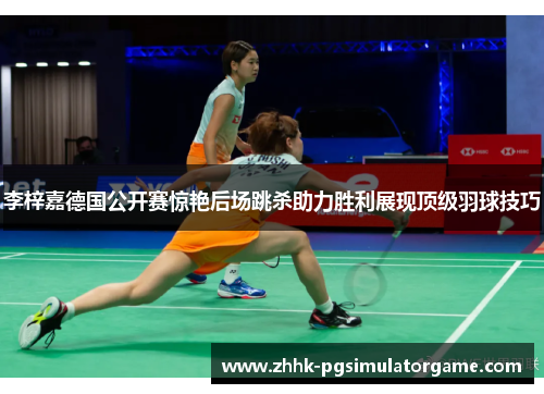 李梓嘉德国公开赛惊艳后场跳杀助力胜利展现顶级羽球技巧