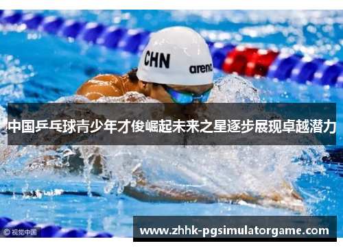 中国乒乓球青少年才俊崛起未来之星逐步展现卓越潜力