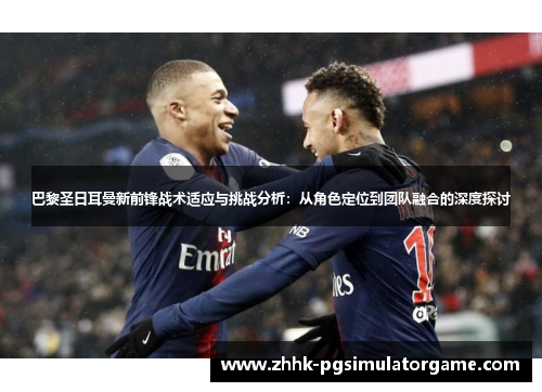 巴黎圣日耳曼新前锋战术适应与挑战分析：从角色定位到团队融合的深度探讨