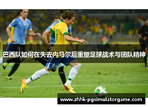 巴西队如何在失去内马尔后重塑足球战术与团队精神