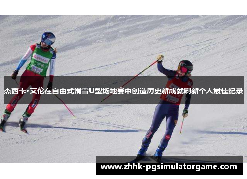 杰西卡·艾伦在自由式滑雪U型场地赛中创造历史新成就刷新个人最佳纪录