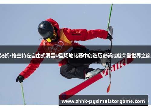 汤姆·格兰特在自由式滑雪U型场地比赛中创造历史新成就荣登世界之巅