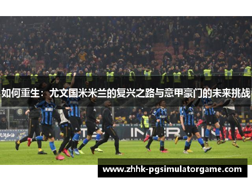 如何重生：尤文国米米兰的复兴之路与意甲豪门的未来挑战