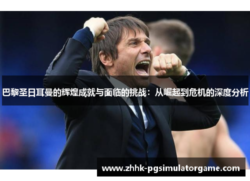 巴黎圣日耳曼的辉煌成就与面临的挑战：从崛起到危机的深度分析