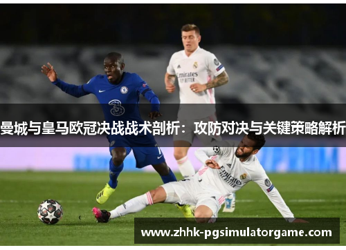 曼城与皇马欧冠决战战术剖析：攻防对决与关键策略解析
