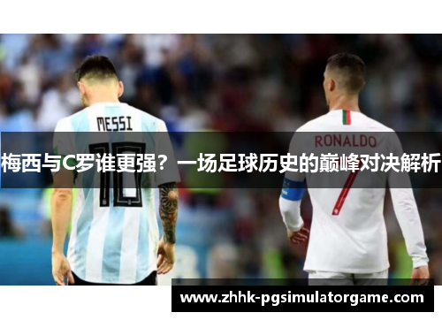 梅西与C罗谁更强？一场足球历史的巅峰对决解析