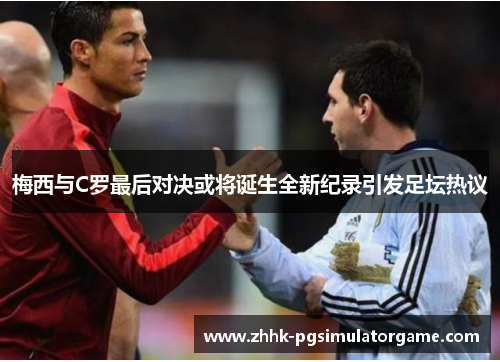 梅西与C罗最后对决或将诞生全新纪录引发足坛热议