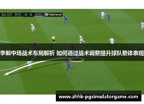 李毅中场战术布局解析 如何通过战术调整提升球队整体表现