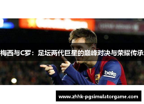 梅西与C罗：足坛两代巨星的巅峰对决与荣耀传承