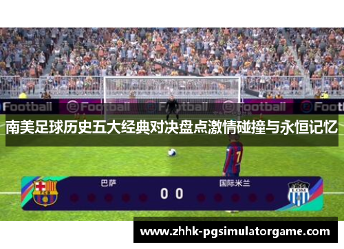南美足球历史五大经典对决盘点激情碰撞与永恒记忆