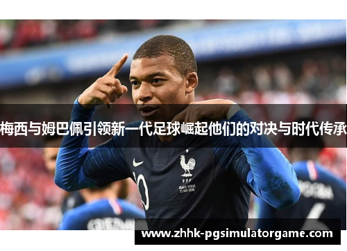 梅西与姆巴佩引领新一代足球崛起他们的对决与时代传承