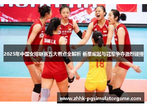 2025年中国女排联赛五大看点全解析 新星崛起与冠军争夺激烈碰撞