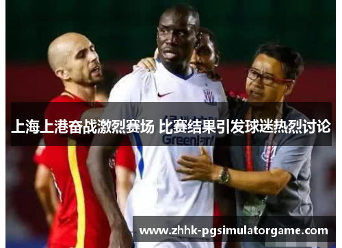 上海上港奋战激烈赛场 比赛结果引发球迷热烈讨论