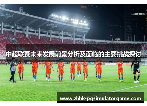 中超联赛未来发展前景分析及面临的主要挑战探讨