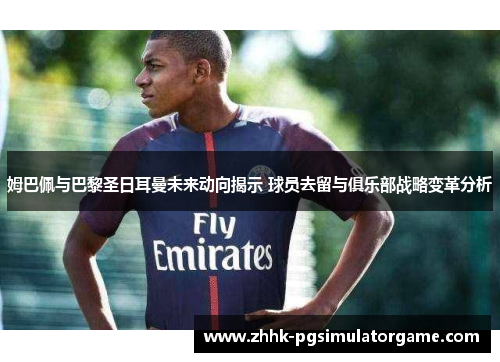 姆巴佩与巴黎圣日耳曼未来动向揭示 球员去留与俱乐部战略变革分析