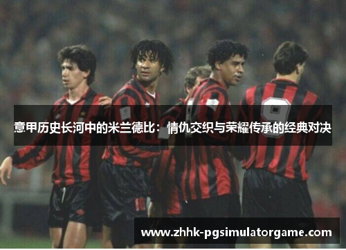 意甲历史长河中的米兰德比：情仇交织与荣耀传承的经典对决
