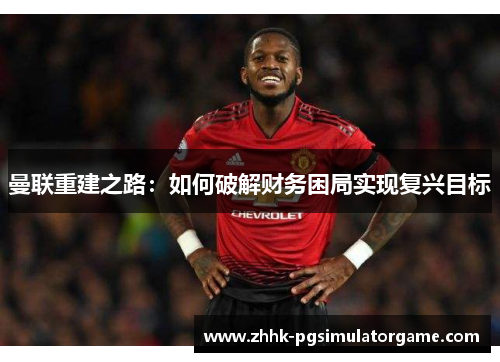 曼联重建之路：如何破解财务困局实现复兴目标