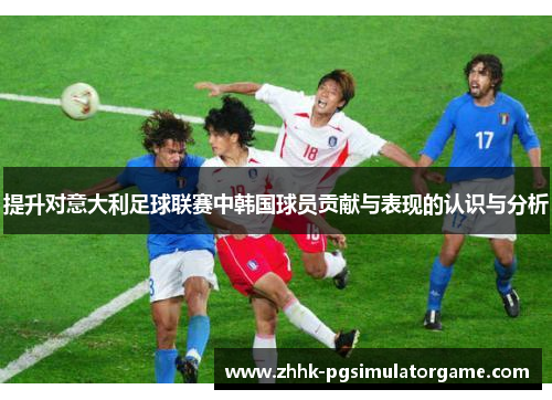 提升对意大利足球联赛中韩国球员贡献与表现的认识与分析