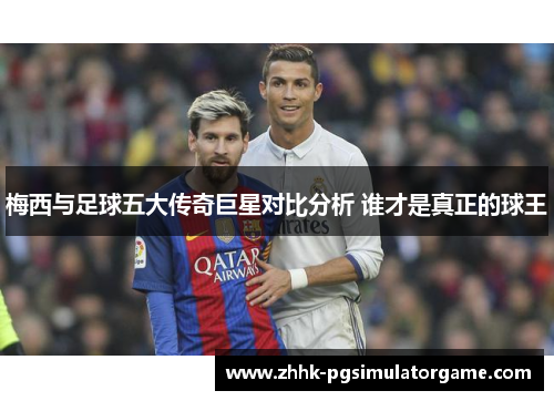 梅西与足球五大传奇巨星对比分析 谁才是真正的球王