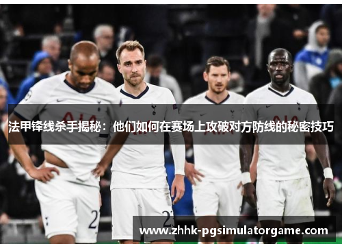 法甲锋线杀手揭秘：他们如何在赛场上攻破对方防线的秘密技巧