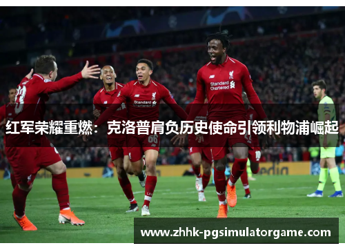 红军荣耀重燃：克洛普肩负历史使命引领利物浦崛起