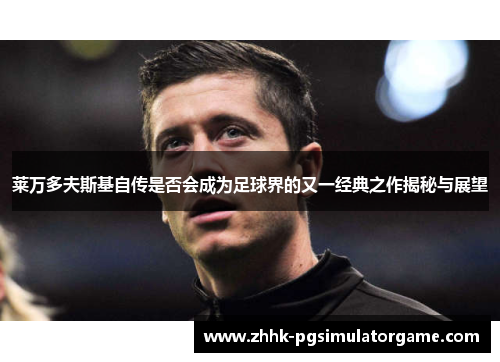 莱万多夫斯基自传是否会成为足球界的又一经典之作揭秘与展望