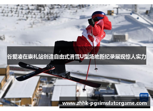 谷爱凌在崇礼站创造自由式滑雪U型场地新纪录展现惊人实力