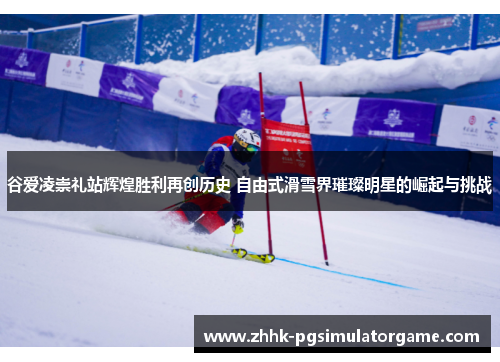 谷爱凌崇礼站辉煌胜利再创历史 自由式滑雪界璀璨明星的崛起与挑战