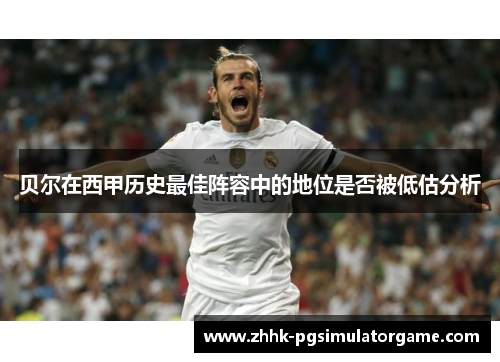 贝尔在西甲历史最佳阵容中的地位是否被低估分析