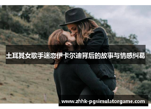 土耳其女歌手迷恋伊卡尔迪背后的故事与情感纠葛