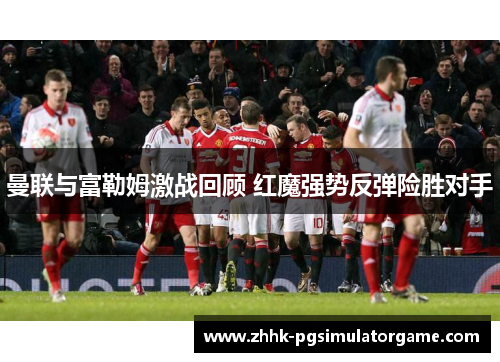 曼联与富勒姆激战回顾 红魔强势反弹险胜对手
