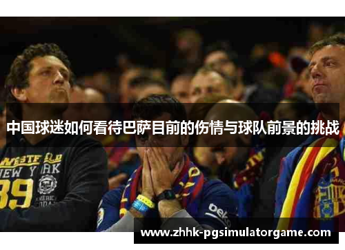 中国球迷如何看待巴萨目前的伤情与球队前景的挑战