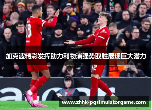 加克波精彩发挥助力利物浦强势取胜展现巨大潜力