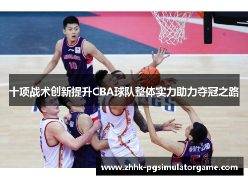 十项战术创新提升CBA球队整体实力助力夺冠之路