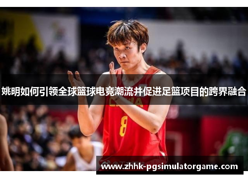 姚明如何引领全球篮球电竞潮流并促进足篮项目的跨界融合