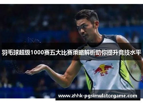 羽毛球超级1000赛五大比赛策略解析助你提升竞技水平