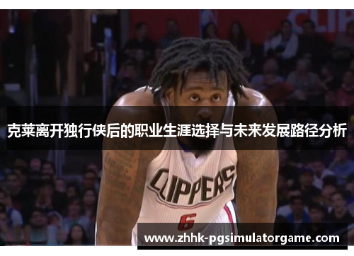 克莱离开独行侠后的职业生涯选择与未来发展路径分析