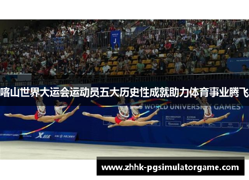 喀山世界大运会运动员五大历史性成就助力体育事业腾飞