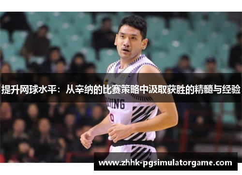 提升网球水平：从辛纳的比赛策略中汲取获胜的精髓与经验