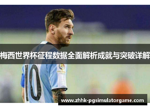 梅西世界杯征程数据全面解析成就与突破详解
