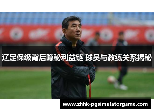 辽足保级背后隐秘利益链 球员与教练关系揭秘