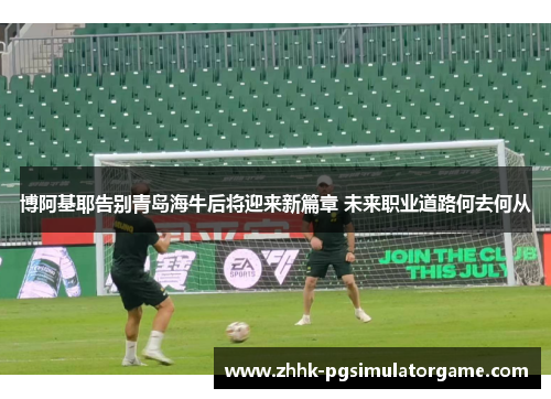 博阿基耶告别青岛海牛后将迎来新篇章 未来职业道路何去何从