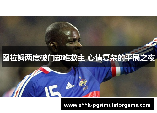 图拉姆两度破门却难救主 心情复杂的平局之夜