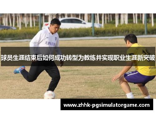 球员生涯结束后如何成功转型为教练并实现职业生涯新突破