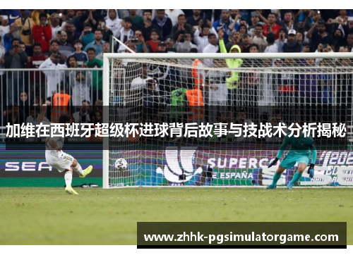 加维在西班牙超级杯进球背后故事与技战术分析揭秘