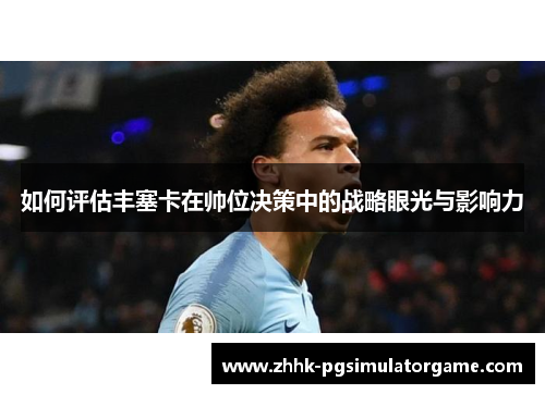 如何评估丰塞卡在帅位决策中的战略眼光与影响力