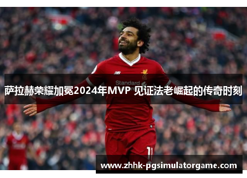 萨拉赫荣耀加冕2024年MVP 见证法老崛起的传奇时刻