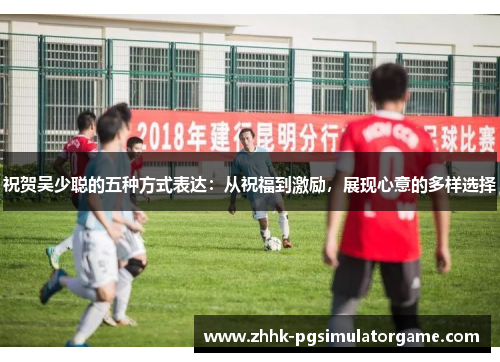 祝贺吴少聪的五种方式表达：从祝福到激励，展现心意的多样选择