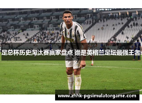 足总杯历史淘汰赛赢家盘点 谁是英格兰足坛最强王者