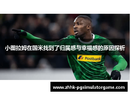 小图拉姆在国米找到了归属感与幸福感的原因探析